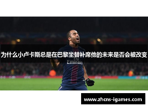 为什么小卢卡斯总是在巴黎坐替补席他的未来是否会被改变