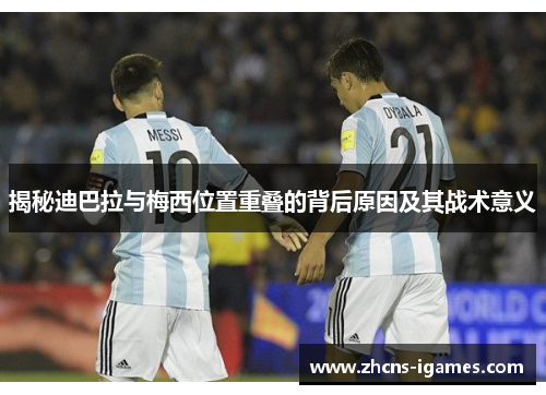 揭秘迪巴拉与梅西位置重叠的背后原因及其战术意义