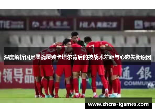 深度解析国足屡战屡败卡塔尔背后的技战术差距与心态失衡原因