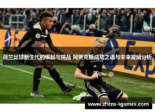 荷兰足球新生代的崛起与挑战 阿贾克斯成功之道与未来发展分析