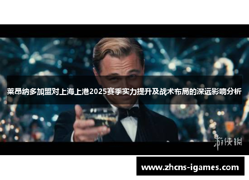 莱昂纳多加盟对上海上港2025赛季实力提升及战术布局的深远影响分析 莱昂纳多加盟对上海上港2025赛季实力提升及战术布局的深远影响分析