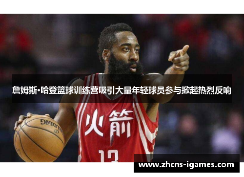 詹姆斯·哈登篮球训练营吸引大量年轻球员参与掀起热烈反响 詹姆斯·哈登篮球训练营吸引大量年轻球员参与掀起热烈反响