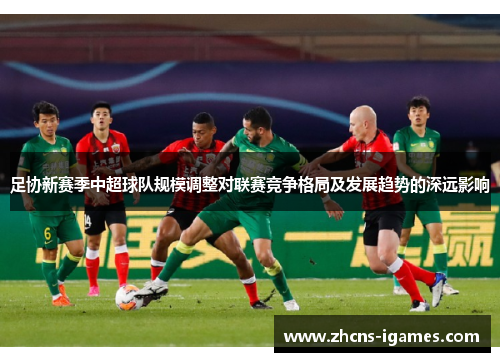 足协新赛季中超球队规模调整对联赛竞争格局及发展趋势的深远影响