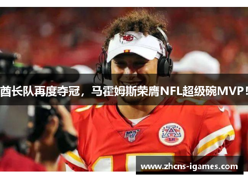 酋长队再度夺冠，马霍姆斯荣膺NFL超级碗MVP！
