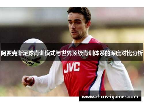 阿贾克斯足球青训模式与世界顶级青训体系的深度对比分析 阿贾克斯足球青训模式与世界顶级青训体系的深度对比分析