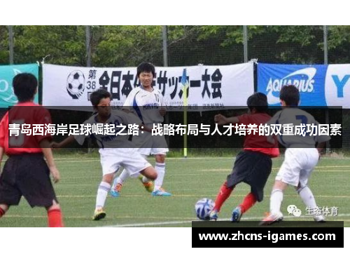 青岛西海岸足球崛起之路:战略布局与人才培养的双重成功因素 青岛西海岸足球崛起之路:战略布局与人才培养的双重成功因素