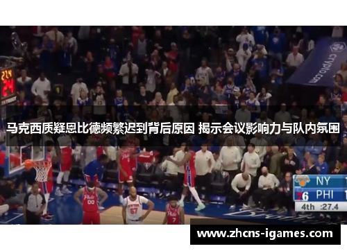 马克西质疑恩比德频繁迟到背后原因 揭示会议影响力与队内氛围