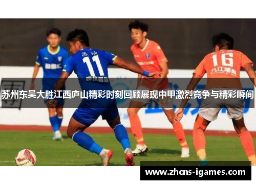 苏州东吴大胜江西庐山精彩时刻回顾展现中甲激烈竞争与精彩瞬间