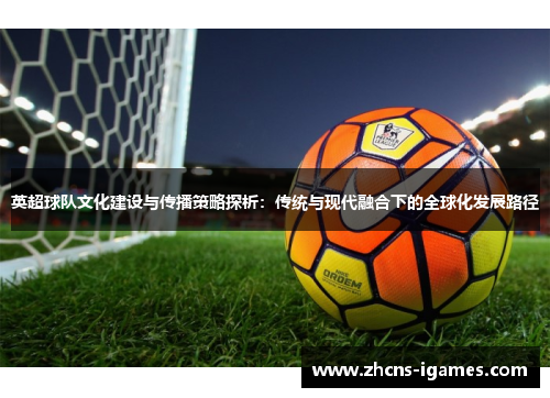 英超球队文化建设与传播策略探析:传统与现代融合下的全球化发展路径 英超球队文化建设与传播策略探析:传统与现代融合下的全球化发展路径