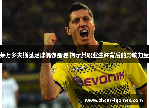 莱万多夫斯基足球偶像是谁 揭示其职业生涯背后的影响力量 莱万多夫斯基足球偶像是谁 揭示其职业生涯背后的影响力量