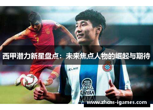 西甲潜力新星盘点：未来焦点人物的崛起与期待