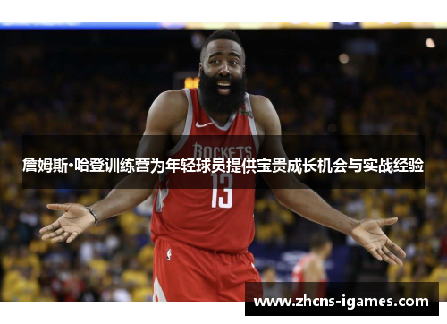 詹姆斯·哈登训练营为年轻球员提供宝贵成长机会与实战经验 詹姆斯·哈登训练营为年轻球员提供宝贵成长机会与实战经验