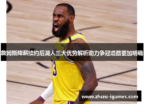 詹姆斯降薪续约后湖人三大优势解析助力争冠道路更加明确 詹姆斯降薪续约后湖人三大优势解析助力争冠道路更加明确