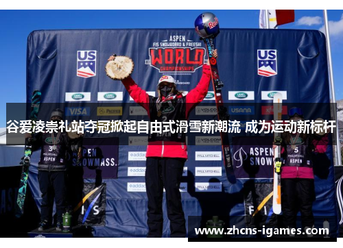 谷爱凌崇礼站夺冠掀起自由式滑雪新潮流 成为运动新标杆