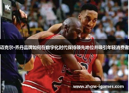 迈克尔·乔丹品牌如何在数字化时代保持领先地位并吸引年轻消费者 迈克尔·乔丹品牌如何在数字化时代保持领先地位并吸引年轻消费者