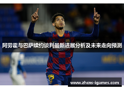 阿劳霍与巴萨续约谈判最新进展分析及未来走向预测 阿劳霍与巴萨续约谈判最新进展分析及未来走向预测