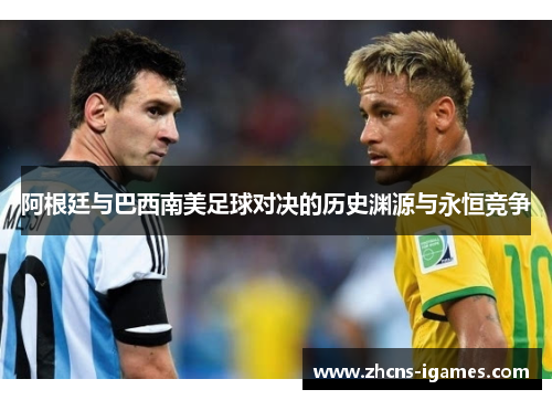 阿根廷与巴西南美足球对决的历史渊源与永恒竞争 阿根廷与巴西南美足球对决的历史渊源与永恒竞争