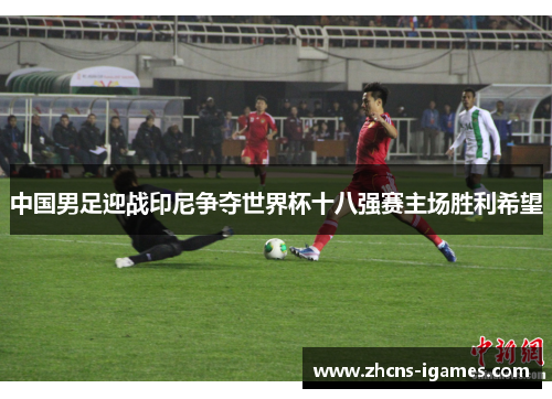 中国男足迎战印尼争夺世界杯十八强赛主场胜利希望 中国男足迎战印尼争夺世界杯十八强赛主场胜利希望