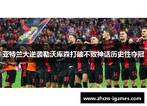 亚特兰大逆袭勒沃库森打破不败神话历史性夺冠 亚特兰大逆袭勒沃库森打破不败神话历史性夺冠