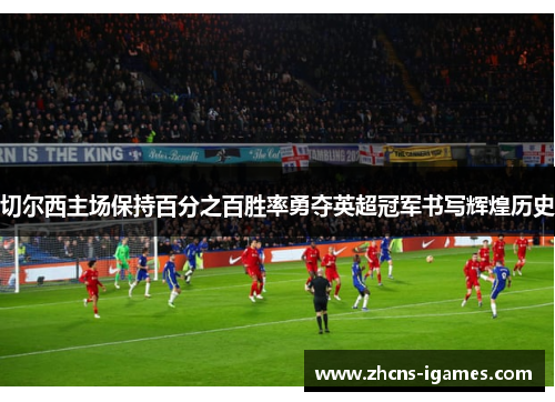 切尔西主场保持百分之百胜率勇夺英超冠军书写辉煌历史