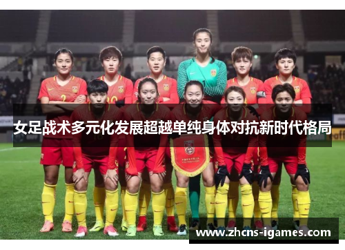 女足战术多元化发展超越单纯身体对抗新时代格局
