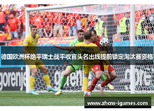 德国欧洲杯绝平瑞士战平收官头名出线提前锁定淘汰赛资格