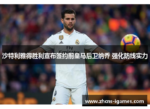 沙特利雅得胜利宣布签约前皇马后卫纳乔 强化防线实力 沙特利雅得胜利宣布签约前皇马后卫纳乔 强化防线实力