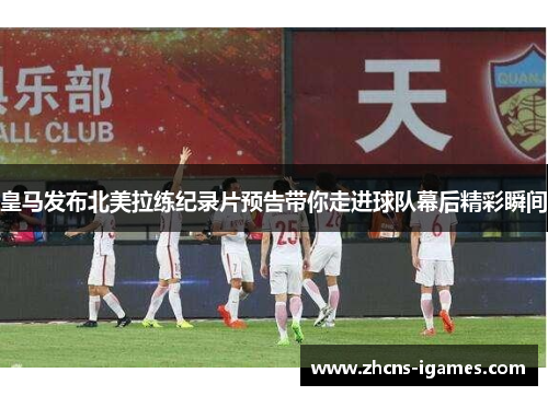 皇马发布北美拉练纪录片预告带你走进球队幕后精彩瞬间