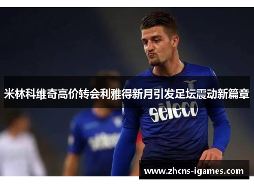 米林科维奇高价转会利雅得新月引发足坛震动新篇章