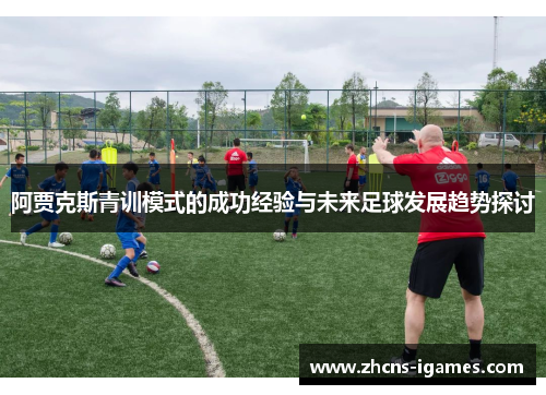 阿贾克斯青训模式的成功经验与未来足球发展趋势探讨