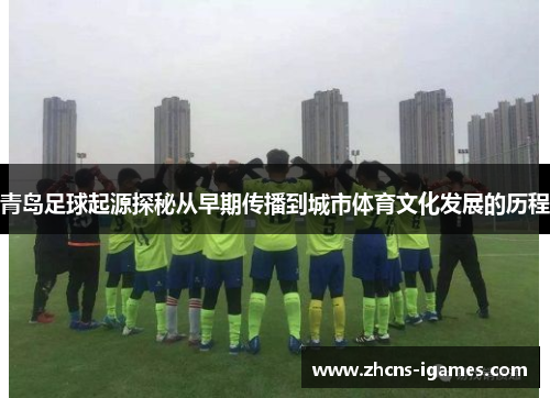 青岛足球起源探秘从早期传播到城市体育文化发展的历程