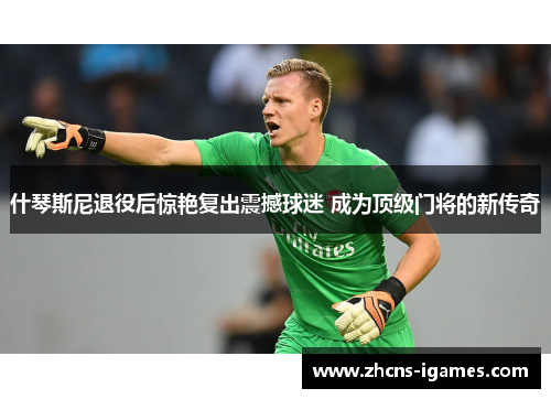 什琴斯尼退役后惊艳复出震撼球迷 成为顶级门将的新传奇