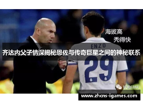 齐达内父子情深揭秘恩佐与传奇巨星之间的神秘联系 齐达内父子情深揭秘恩佐与传奇巨星之间的神秘联系