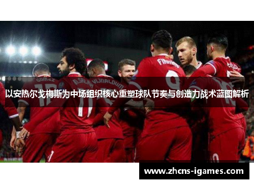 以安热尔戈梅斯为中场组织核心重塑球队节奏与创造力战术蓝图解析 以安热尔戈梅斯为中场组织核心重塑球队节奏与创造力战术蓝图解析