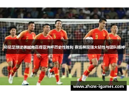 印尼足球逆袭越南赢得亚洲杯历史性胜利 赛场展现强大韧性与团队精神 印尼足球逆袭越南赢得亚洲杯历史性胜利 赛场展现强大韧性与团队精神