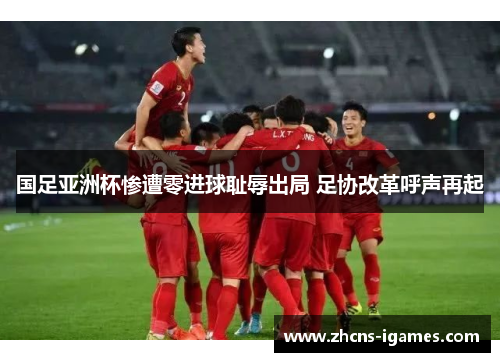 国足亚洲杯惨遭零进球耻辱出局 足协改革呼声再起 国足亚洲杯惨遭零进球耻辱出局 足协改革呼声再起