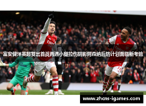 富安健洋英超复出首战再遇小腿拉伤阴影阿森纳后防计划面临新考验 富安健洋英超复出首战再遇小腿拉伤阴影阿森纳后防计划面临新考验
