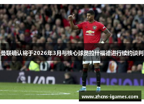曼联确认将于2026年3月与核心球员拉什福德进行续约谈判