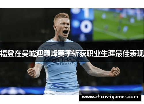 福登在曼城迎巅峰赛季斩获职业生涯最佳表现 福登在曼城迎巅峰赛季斩获职业生涯最佳表现